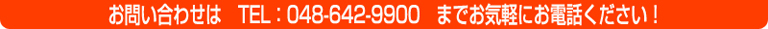 お問い合わせは　TEL：048-642-9900　までお気軽にお電話下さい！